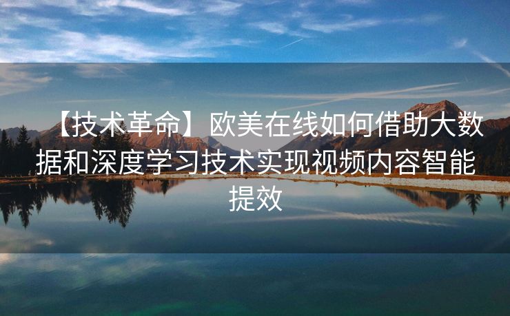 【技术革命】欧美在线如何借助大数据和深度学习技术实现视频内容智能提效