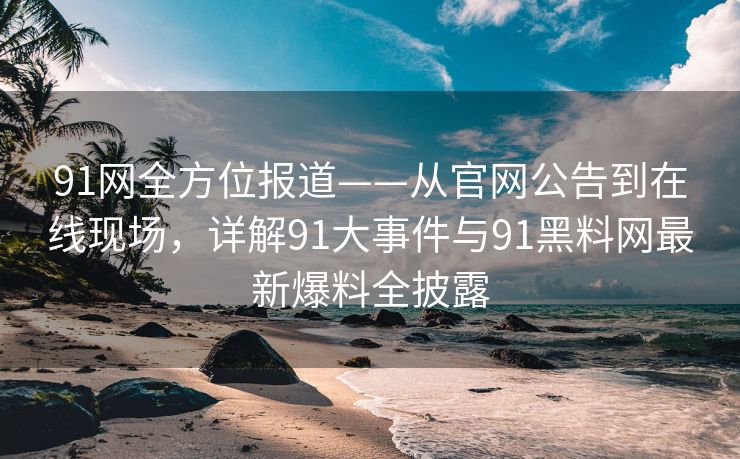 91网全方位报道——从官网公告到在线现场，详解91大事件与91黑料网最新爆料全披露