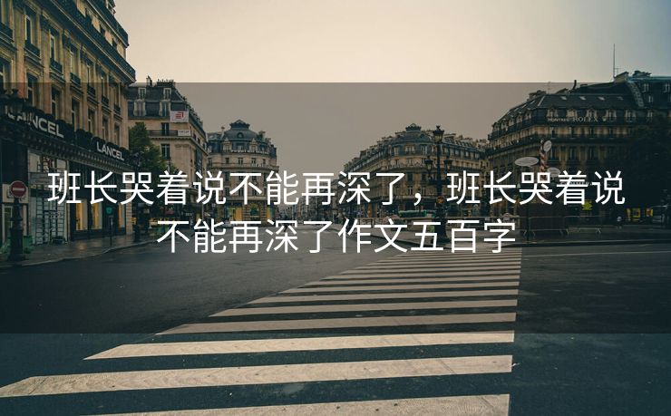 班长哭着说不能再深了，班长哭着说不能再深了作文五百字