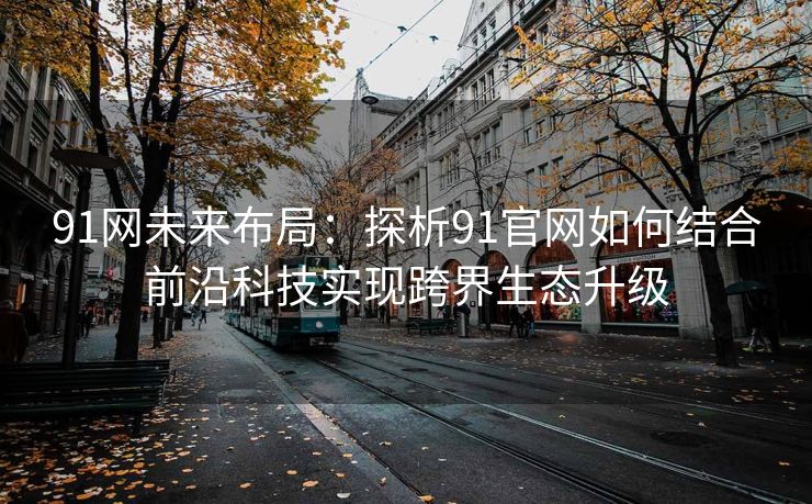 91网未来布局：探析91官网如何结合前沿科技实现跨界生态升级