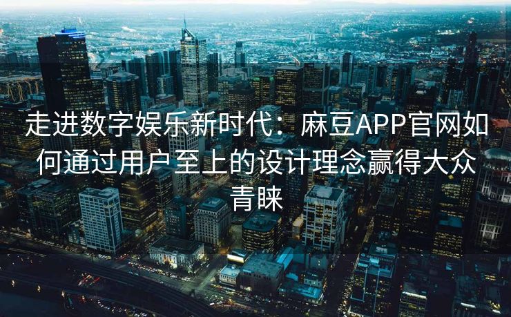 走进数字娱乐新时代：麻豆APP官网如何通过用户至上的设计理念赢得大众青睐