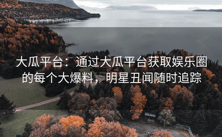 大瓜平台：通过大瓜平台获取娱乐圈的每个大爆料，明星丑闻随时追踪