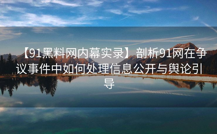 【91黑料网内幕实录】剖析91网在争议事件中如何处理信息公开与舆论引导