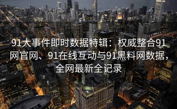 91大事件即时数据特辑：权威整合91网官网、91在线互动与91黑料网数据，全网最新全记录