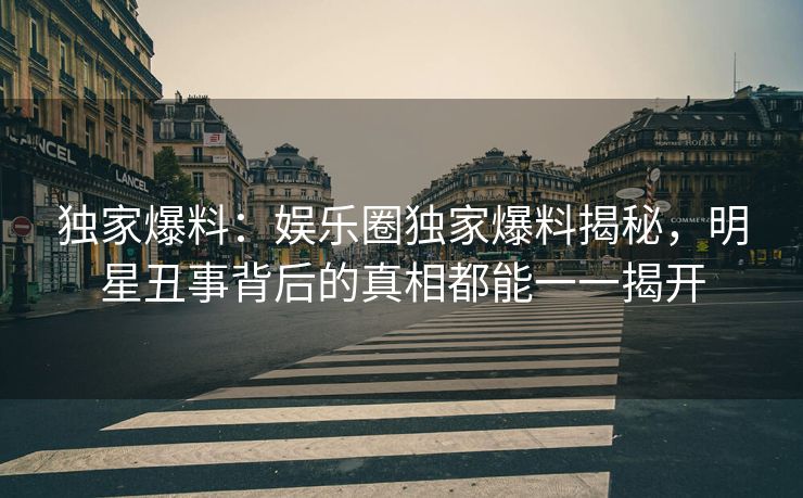 独家爆料：娱乐圈独家爆料揭秘，明星丑事背后的真相都能一一揭开