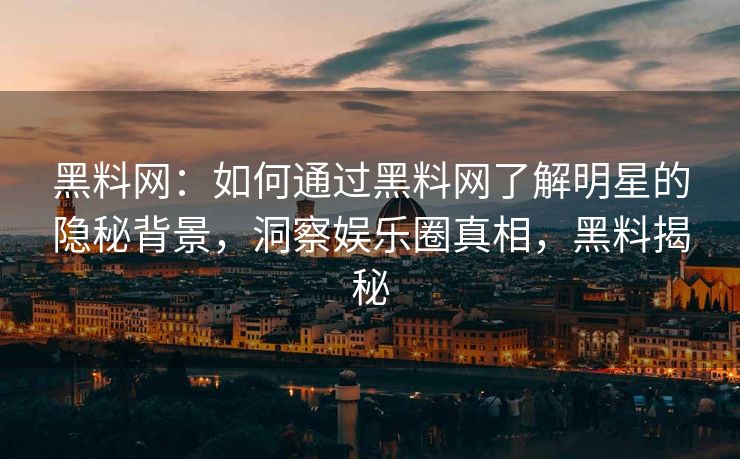 黑料网：如何通过黑料网了解明星的隐秘背景，洞察娱乐圈真相，黑料揭秘