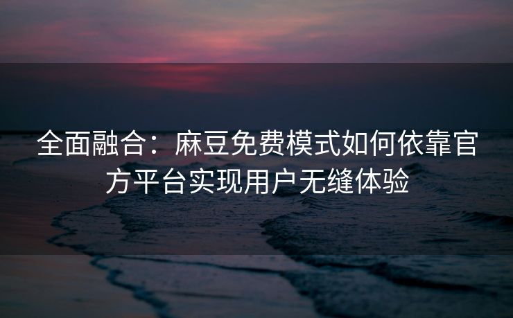 全面融合：麻豆免费模式如何依靠官方平台实现用户无缝体验