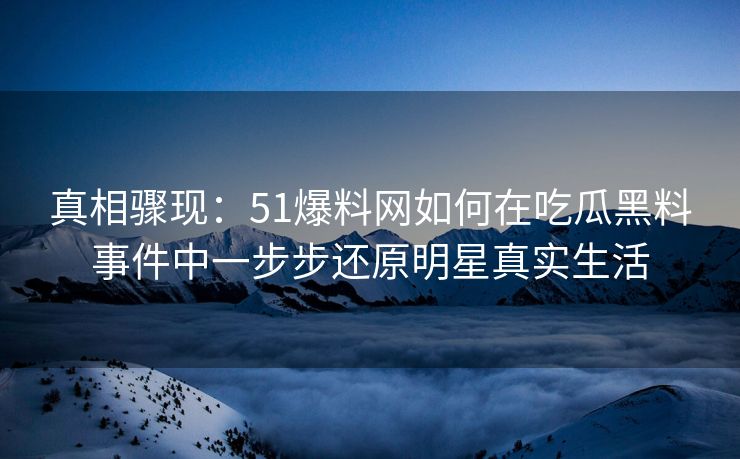 真相骤现：51爆料网如何在吃瓜黑料事件中一步步还原明星真实生活