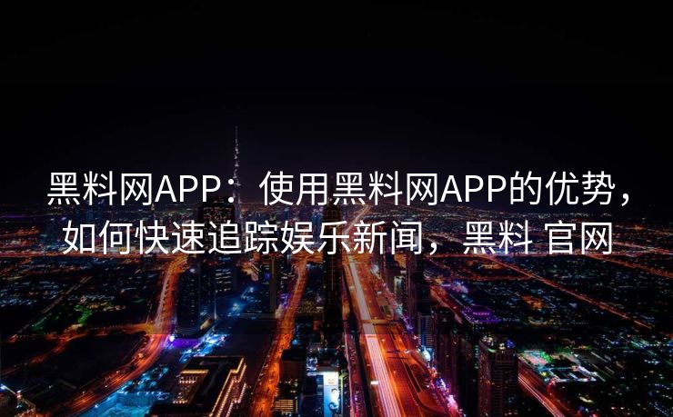 黑料网APP：使用黑料网APP的优势，如何快速追踪娱乐新闻，黑料 官网
