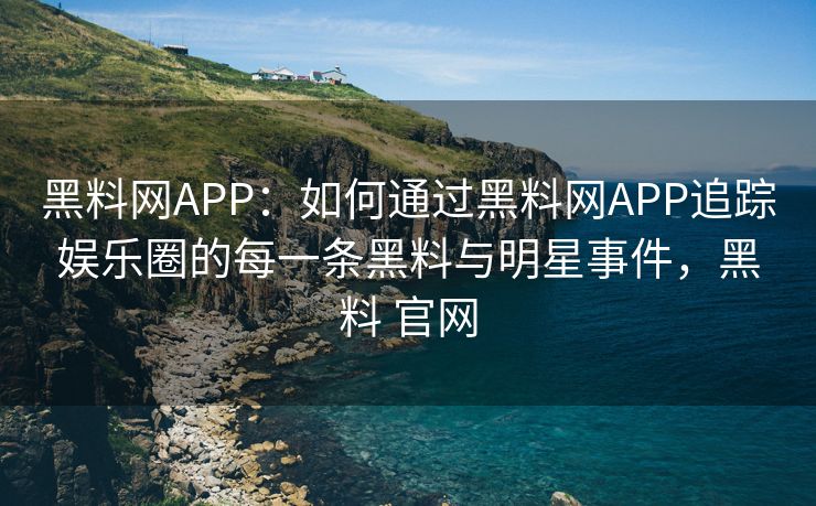 黑料网APP：如何通过黑料网APP追踪娱乐圈的每一条黑料与明星事件，黑料 官网