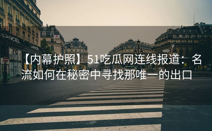 【内幕护照】51吃瓜网连线报道：名流如何在秘密中寻找那唯一的出口