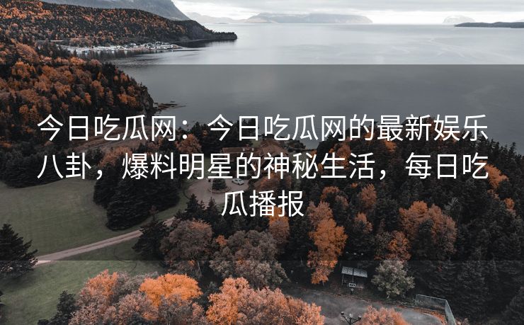 今日吃瓜网：今日吃瓜网的最新娱乐八卦，爆料明星的神秘生活，每日吃瓜播报