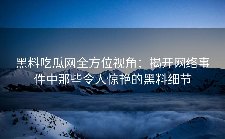 黑料吃瓜网全方位视角：揭开网络事件中那些令人惊艳的黑料细节