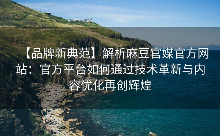 【品牌新典范】解析麻豆官媒官方网站：官方平台如何通过技术革新与内容优化再创辉煌