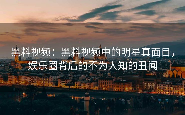 黑料视频：黑料视频中的明星真面目，娱乐圈背后的不为人知的丑闻