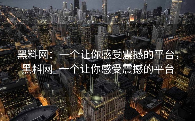 黑料网：一个让你感受震撼的平台，黑料网_一个让你感受震撼的平台