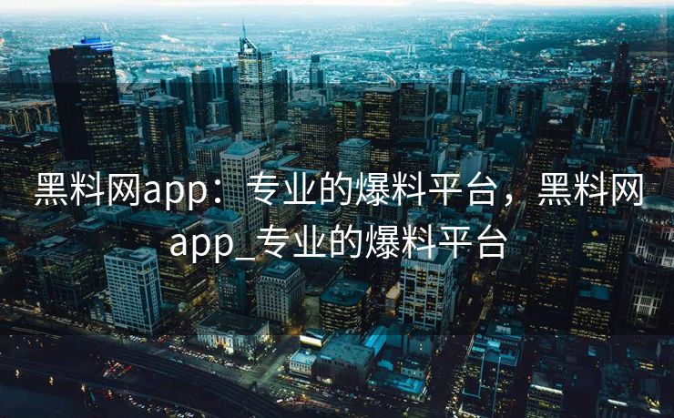 黑料网app：专业的爆料平台，黑料网app_专业的爆料平台