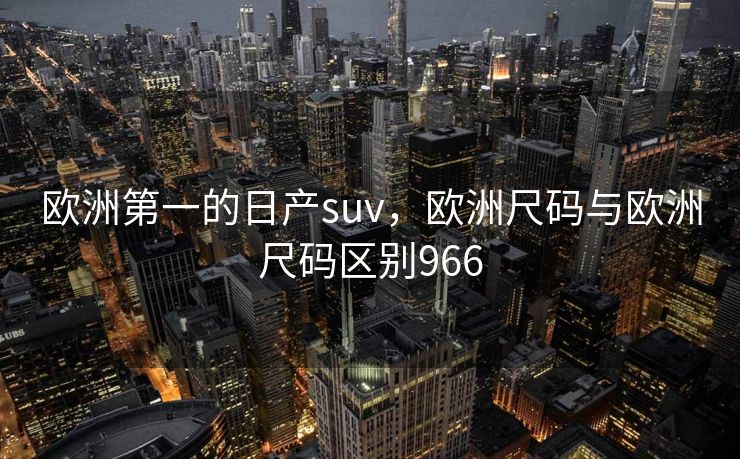 欧洲第一的日产suv，欧洲尺码与欧洲尺码区别966