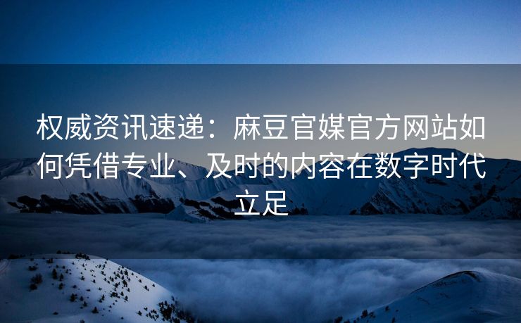 权威资讯速递：麻豆官媒官方网站如何凭借专业、及时的内容在数字时代立足