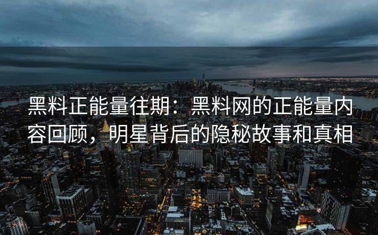 黑料正能量往期：黑料网的正能量内容回顾，明星背后的隐秘故事和真相