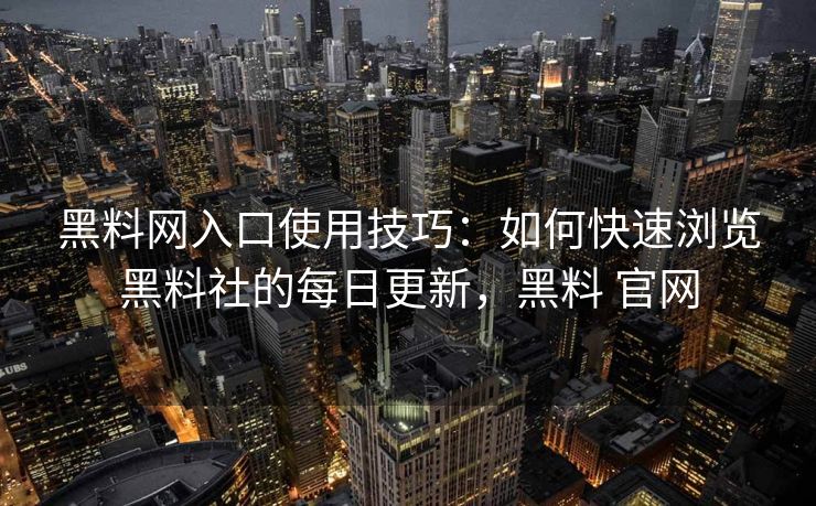 黑料网入口使用技巧：如何快速浏览黑料社的每日更新，黑料 官网