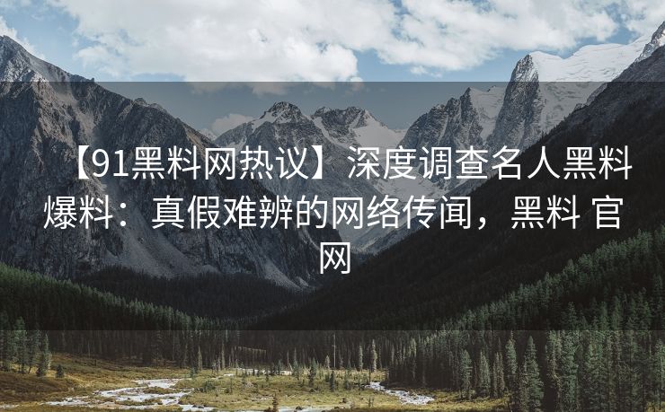 【91黑料网热议】深度调查名人黑料爆料：真假难辨的网络传闻，黑料 官网