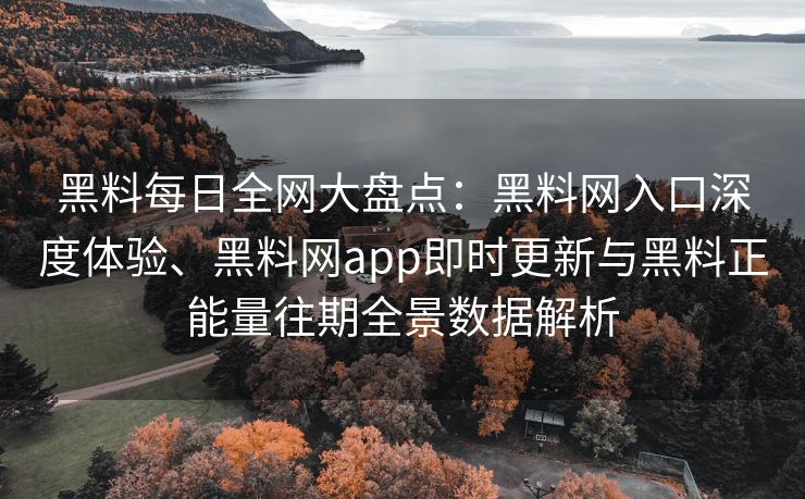 黑料每日全网大盘点：黑料网入口深度体验、黑料网app即时更新与黑料正能量往期全景数据解析