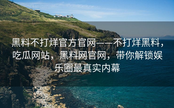 黑料不打烊官方官网——不打烊黑料，吃瓜网站，黑料网官网，带你解锁娱乐圈最真实内幕
