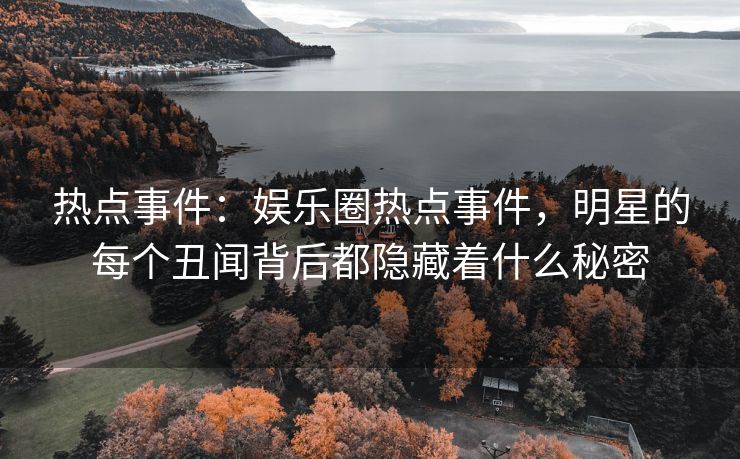 热点事件：娱乐圈热点事件，明星的每个丑闻背后都隐藏着什么秘密