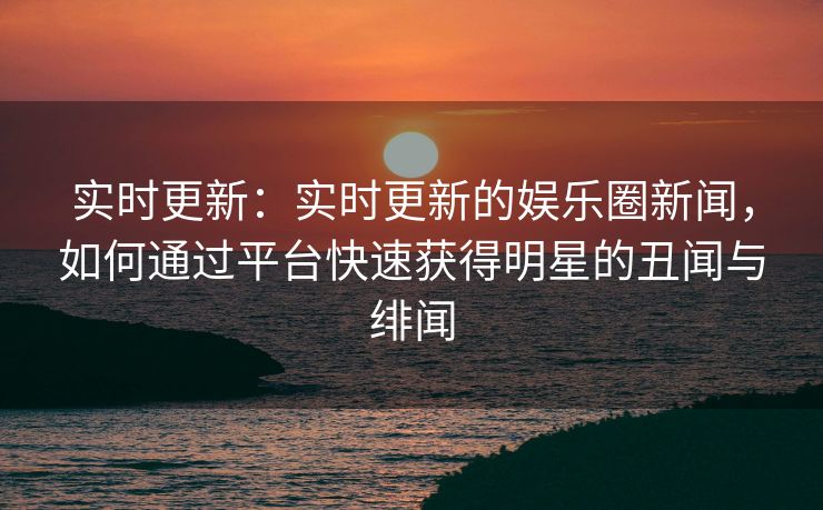 实时更新：实时更新的娱乐圈新闻，如何通过平台快速获得明星的丑闻与绯闻