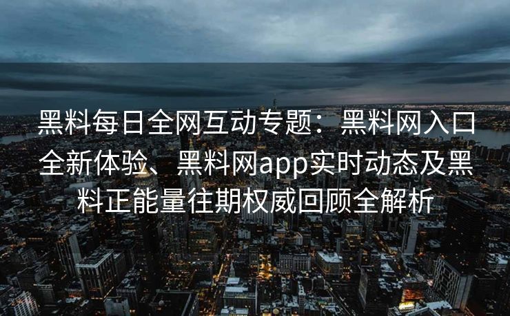 黑料每日全网互动专题：黑料网入口全新体验、黑料网app实时动态及黑料正能量往期权威回顾全解析
