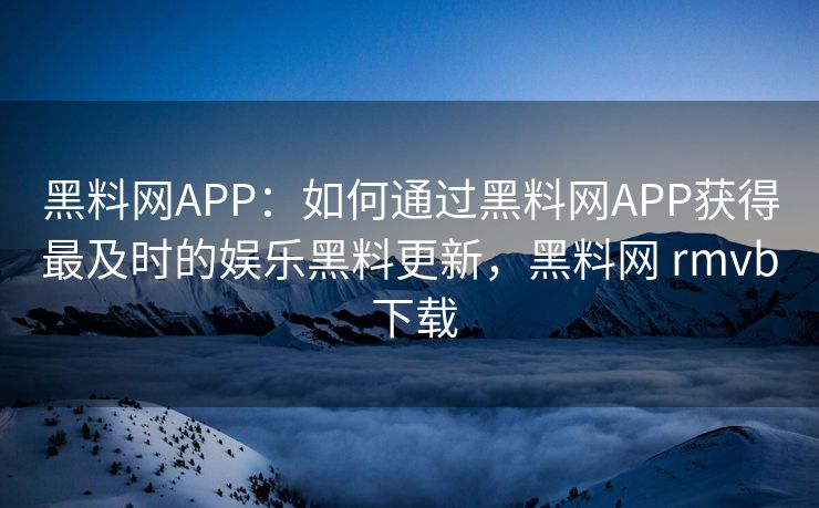 黑料网APP:如何通过黑料网APP获得最及时的娱乐黑料更新,黑料网 rmvb 下载 黑料网APP:如何通过黑料网APP获得最及时的娱乐黑料更新,黑料网 rmvb 下载