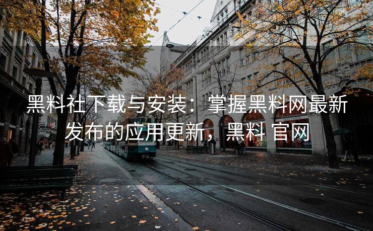 黑料社下载与安装：掌握黑料网最新发布的应用更新，黑料 官网