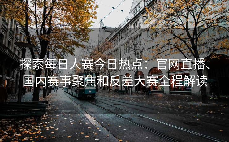 探索每日大赛今日热点：官网直播、国内赛事聚焦和反差大赛全程解读