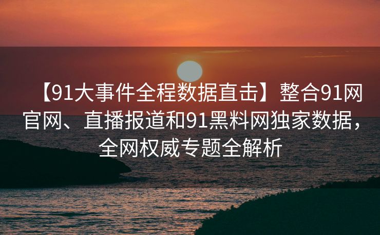 【91大事件全程数据直击】整合91网官网、直播报道和91黑料网独家数据，全网权威专题全解析