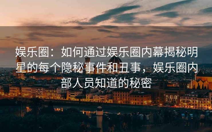 娱乐圈：如何通过娱乐圈内幕揭秘明星的每个隐秘事件和丑事，娱乐圈内部人员知道的秘密