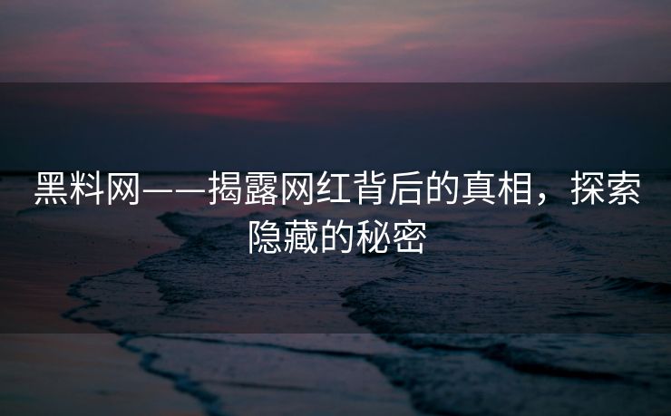 黑料网——揭露网红背后的真相，探索隐藏的秘密