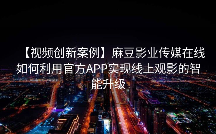 【视频创新案例】麻豆影业传媒在线如何利用官方APP实现线上观影的智能升级