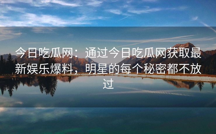 今日吃瓜网：通过今日吃瓜网获取最新娱乐爆料，明星的每个秘密都不放过