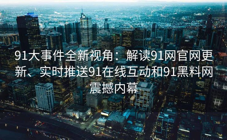 91大事件全新视角：解读91网官网更新、实时推送91在线互动和91黑料网震撼内幕