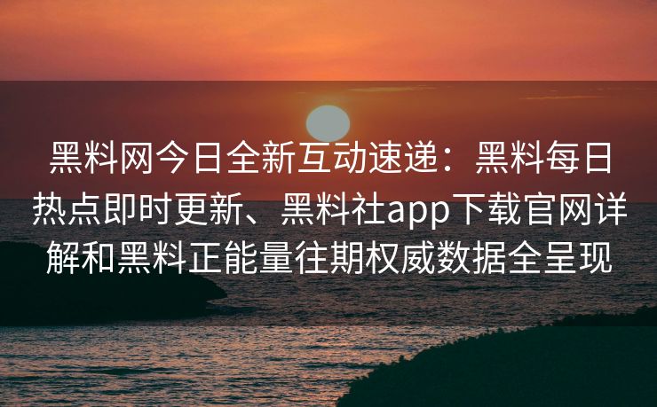 黑料网今日全新互动速递：黑料每日热点即时更新、黑料社app下载官网详解和黑料正能量往期权威数据全呈现
