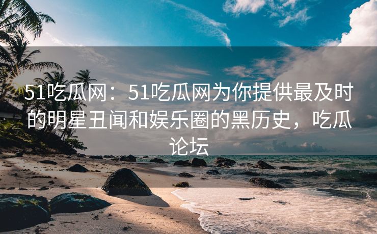 51吃瓜网：51吃瓜网为你提供最及时的明星丑闻和娱乐圈的黑历史，吃瓜论坛