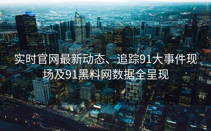 实时官网最新动态、追踪91大事件现场及91黑料网数据全呈现