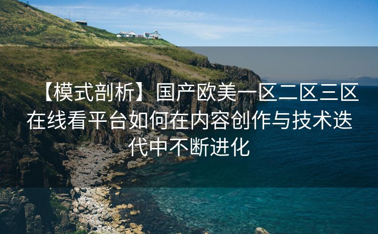 【模式剖析】国产欧美一区二区三区在线看平台如何在内容创作与技术迭代中不断进化