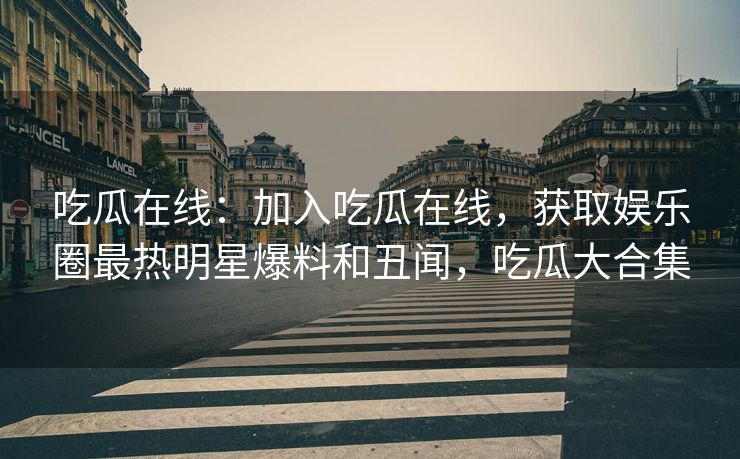 吃瓜在线：加入吃瓜在线，获取娱乐圈最热明星爆料和丑闻，吃瓜大合集