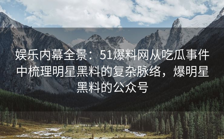 娱乐内幕全景：51爆料网从吃瓜事件中梳理明星黑料的复杂脉络，爆明星黑料的公众号
