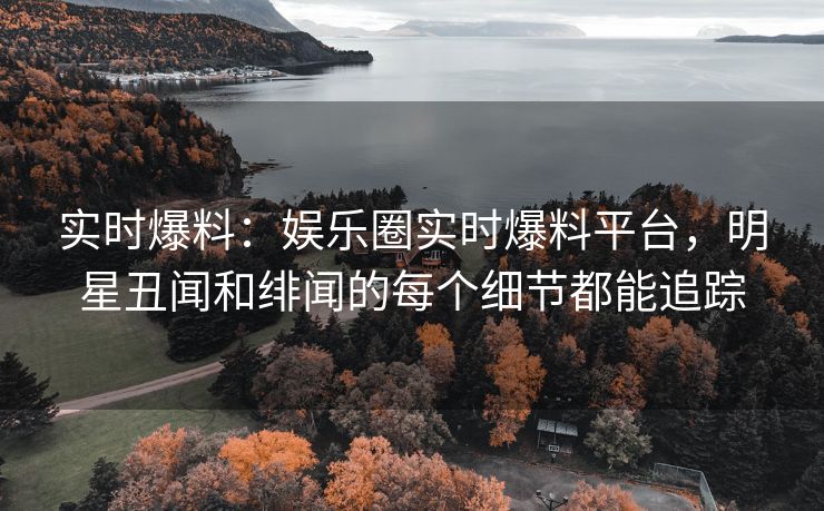 实时爆料：娱乐圈实时爆料平台，明星丑闻和绯闻的每个细节都能追踪