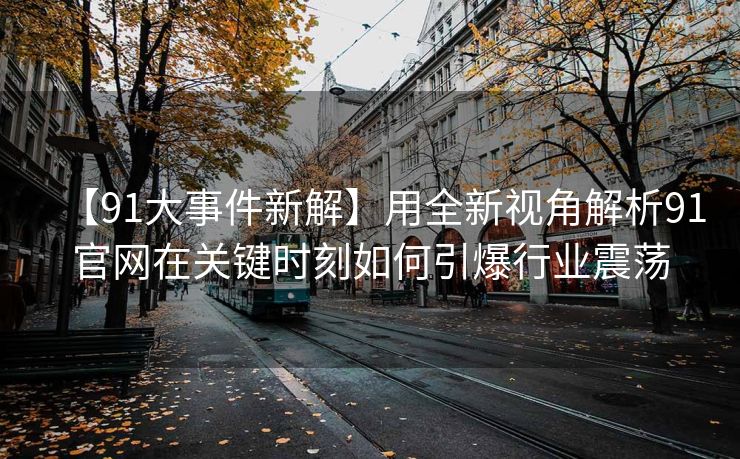 【91大事件新解】用全新视角解析91官网在关键时刻如何引爆行业震荡