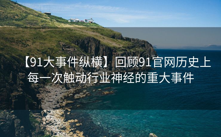 【91大事件纵横】回顾91官网历史上每一次触动行业神经的重大事件