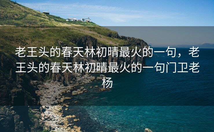 老王头的春天林初晴最火的一句，老王头的春天林初晴最火的一句门卫老杨